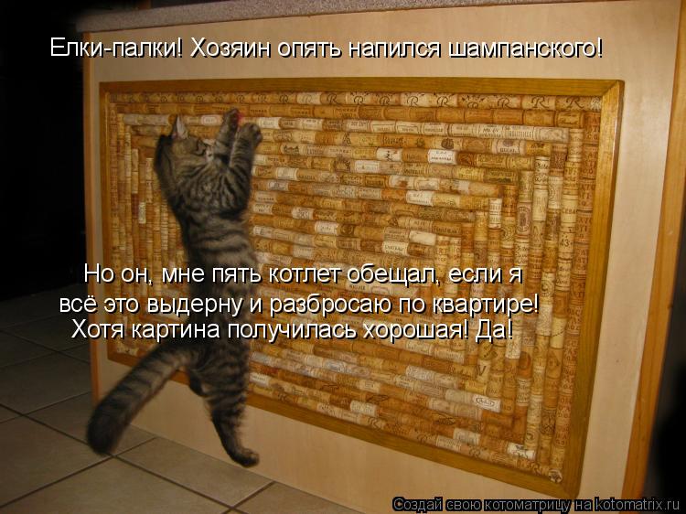 Елки-палки! Хозяин опять напился шампанского! Но он, мне пять котлет обещал, если я всё это выдерну и... Котоматрица: Елки-палки! Хозяин опять напился шампанского! Но он, мне пять котлет обещал, если я всё это выдерну и разбросаю по квартире! Хотя картина пол