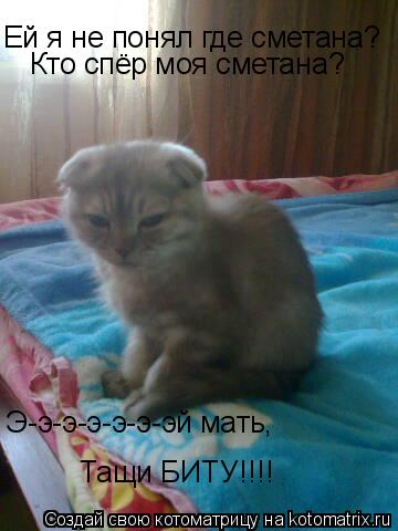 Ей я не понял где сметана? Кто спёр моя сметана? Э-э-э-э-э-э-эй мать, Тащи БИТУ!!!!... Котоматрица: Ей я не понял где сметана? Кто спёр моя сметана? Э-э-э-э-э-э-эй мать, Тащи БИТУ!!!!
