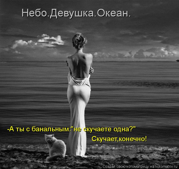 Небо.Девушка.Океан. -А ты с банальным:"не скучаете одна?" Скучает,конечно!... Котоматрица: Небо.Девушка.Океан. -А ты с банальным:"не скучаете одна?" Скучает,конечно!