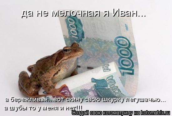 да не мелочная я Иван... а бережливая...вот скину свою шкурку легушачью... а шубы то у меня и нет!!!... Котоматрица: да не мелочная я Иван... а бережливая...вот скину свою шкурку легушачью... а шубы то у меня и нет!!!