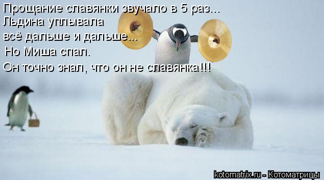 Прощание славянки звучало в 5 раз... Льдина уплывала всё дальше и дальше... Но Миша спал. Он точно ... Котоматрица: Прощание славянки звучало в 5 раз... Льдина уплывала всё дальше и дальше... Но Миша спал. Он точно знал, что он не славянка!!!