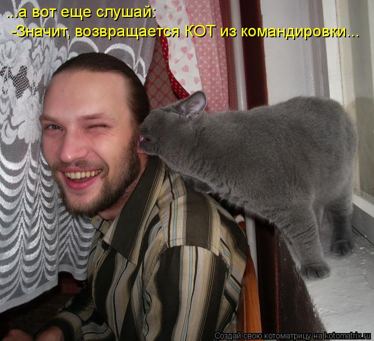 Котоматрица: ...а вот еще слушай:  -Значит, возвращается КОТ из командировки...