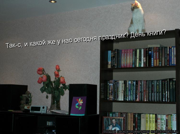 Так-с, и какой же у нас сегодня праздник? День книги?... Котоматрица: Так-с, и какой же у нас сегодня праздник? День книги?