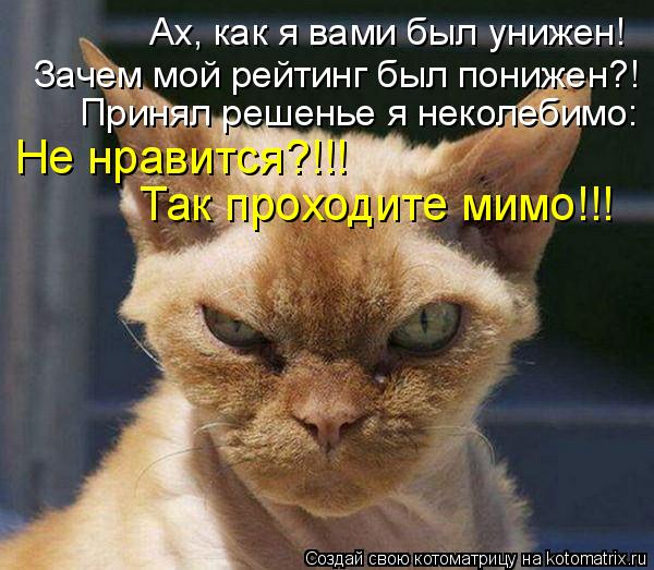 Ах, как я вами был унижен! Зачем мой рейтинг был понижен?! Принял решенье я неколебимо: Не нравится?!... Котоматрица: Ах, как я вами был унижен! Зачем мой рейтинг был понижен?! Принял решенье я неколебимо: Не нравится?!!! Так проходите мимо!!!