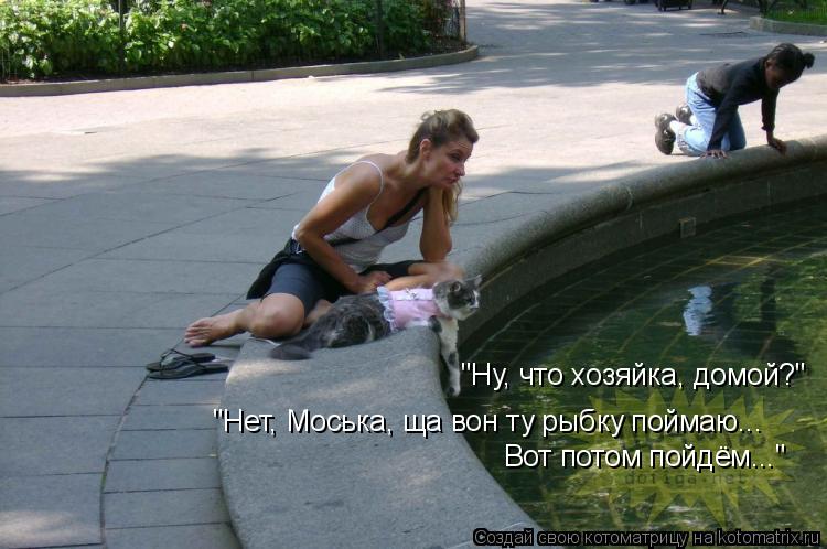 "Ну, что хозяйка, домой?" "Нет, Моська, ща вон ту рыбку поймаю... Вот потом пойдём..."... Котоматрица: "Ну, что хозяйка, домой?" "Нет, Моська, ща вон ту рыбку поймаю... Вот потом пойдём..."