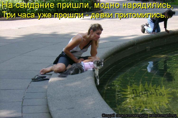 На свидание пришли, модно нарядились, Три часа уже прошли - девки притомились...... Котоматрица: На свидание пришли, модно нарядились, Три часа уже прошли - девки притомились...