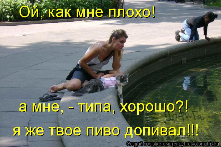 Ой, как мне плохо! а мне, - типа, хорошо?! я же твое пиво допивал!!!... Котоматрица: Ой, как мне плохо! а мне, - типа, хорошо?! я же твое пиво допивал!!!