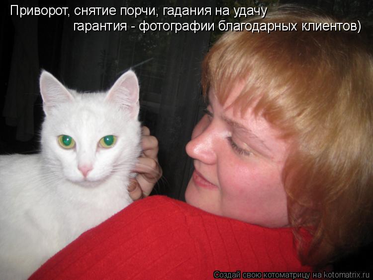 Приворот, снятие порчи, гадания на удачу гарантия - фотографии благодарных клиентов)... Котоматрица: Приворот, снятие порчи, гадания на удачу гарантия - фотографии благодарных клиентов)