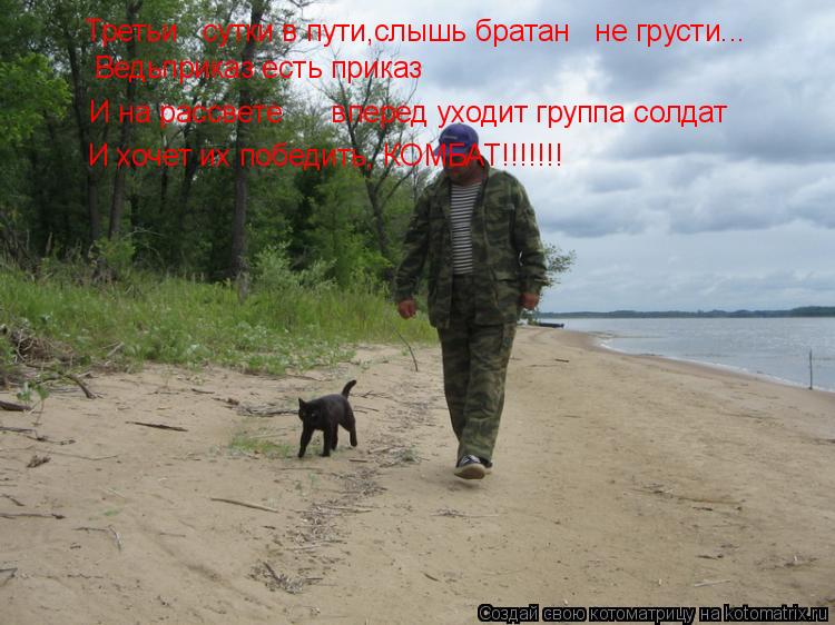 Третьи сутки в пути,слышь братан не грусти... Ведьприказ есть приказ И на рассвете вперед ух... Котоматрица: Третьи сутки в пути,слышь братан не грусти... Ведьприказ есть приказ И на рассвете вперед уходит группа солдат И хочет их победить, КОМБ