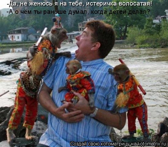 -Да, не женюсь я на тебе, истеричка волосатая! -А о чём ты раньше думал, когда детей делал?... Котоматрица: -Да, не женюсь я на тебе, истеричка волосатая! -А о чём ты раньше думал, когда детей делал?