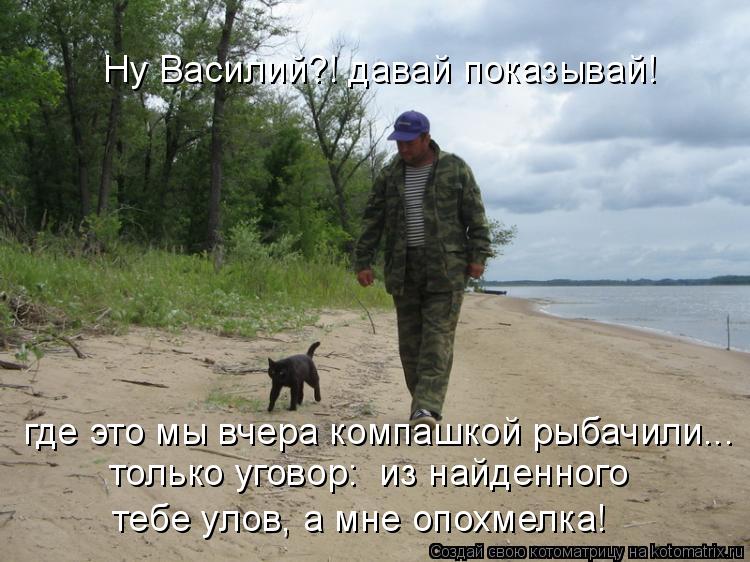 Ну Василий?! давай показывай! где это мы вчера компашкой рыбачили... только уговор: из найденного те... Котоматрица: Ну Василий?! давай показывай! где это мы вчера компашкой рыбачили... только уговор: из найденного тебе улов, а мне опохмелка!