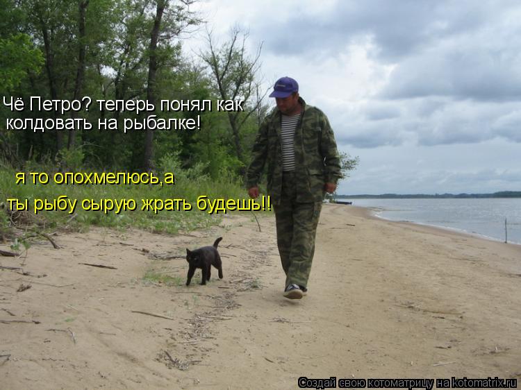 Чё Петро? теперь понял как колдовать на рыбалке! я то опохмелюсь,а ты рыбу сырую жрать будешь!!... Котоматрица: Чё Петро? теперь понял как колдовать на рыбалке! я то опохмелюсь,а ты рыбу сырую жрать будешь!!