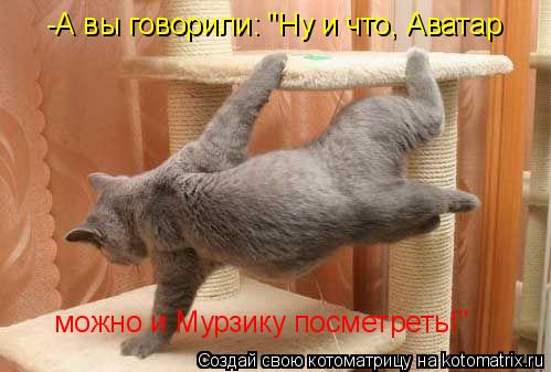 -А вы говорили: "Ну и что, Аватар можно и Мурзику посметреть!"... Котоматрица: -А вы говорили: "Ну и что, Аватар можно и Мурзику посметреть!"