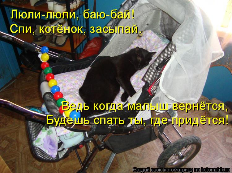 Люли-люли, баю-бай! Спи, котёнок, засыпай. Ведь когда малыш вернётся, Будешь спать ты, где придётся... Котоматрица: Люли-люли, баю-бай! Спи, котёнок, засыпай. Ведь когда малыш вернётся, Будешь спать ты, где придётся!