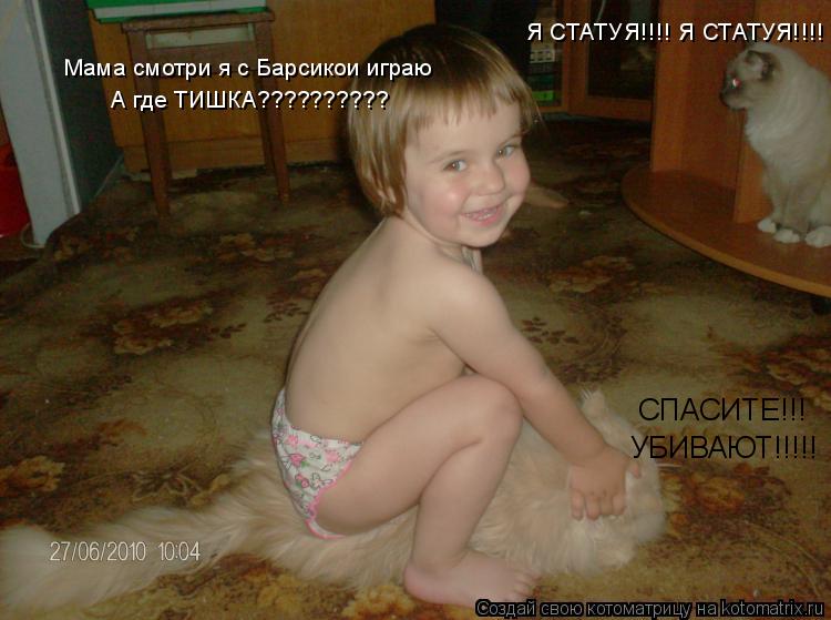 СПАСИТЕ!!! УБИВАЮТ!!!!! Мама смотри я с Барсикои играю А где ТИШКА?????????? Я СТАТУЯ!!!! Я СТАТУЯ!!!... Котоматрица: СПАСИТЕ!!! УБИВАЮТ!!!!! Мама смотри я с Барсикои играю А где ТИШКА?????????? Я СТАТУЯ!!!! Я СТАТУЯ!!!!