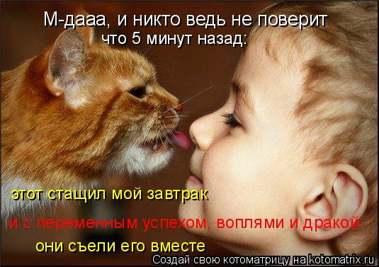 М-дааа, и никто ведь не поверит что 5 минут назад: этот стащил мой завтрак и с переменным успехом, во... Котоматрица: М-дааа, и никто ведь не поверит что 5 минут назад: этот стащил мой завтрак и с переменным успехом, воплями и дракой они съели его вместе