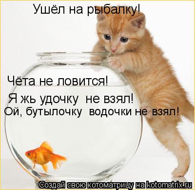 Ушёл на рыбалку! Чёта не ловится! Я жь удочку не взял! Ой, бутылочку водочки не взял!... Котоматрица: Ушёл на рыбалку! Чёта не ловится! Я жь удочку не взял! Ой, бутылочку водочки не взял!