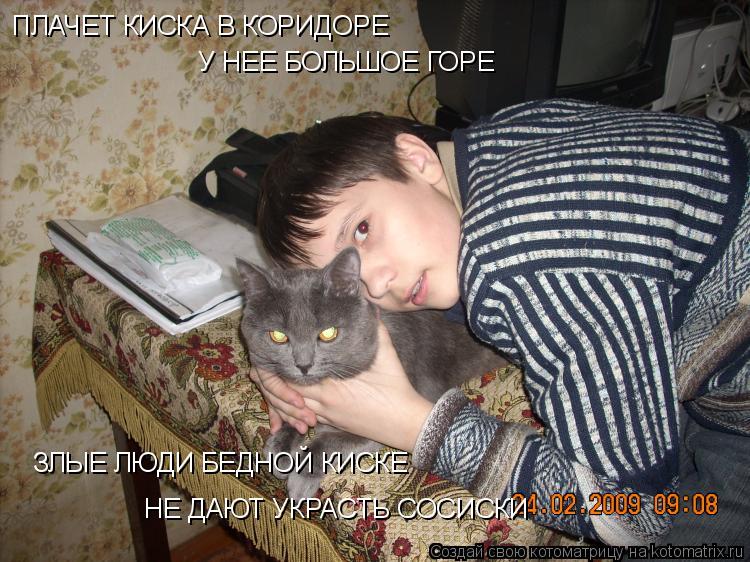 Котоматрица: ПЛАЧЕТ КИСКА В КОРИДОРЕ У НЕЕ БОЛЬШОЕ ГОРЕ ЗЛЫЕ ЛЮДИ БЕДНОЙ КИСКЕ  НЕ ДАЮТ УКРАСТЬ СОСИСКИ
