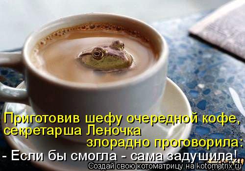 Приготовив шефу очередной кофе, секретарша Леночка злорадно проговорила: - Если бы смогла - сама заду... Котоматрица: Приготовив шефу очередной кофе, секретарша Леночка злорадно проговорила: - Если бы смогла - сама задушила!