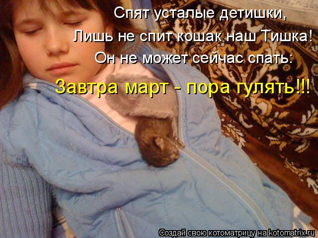 Спят усталые детишки, Лишь не спит кошак наш Тишка! Он не может сейчас спать: Завтра март - пора гуля... Котоматрица: Спят усталые детишки, Лишь не спит кошак наш Тишка! Он не может сейчас спать: Завтра март - пора гулять!!!