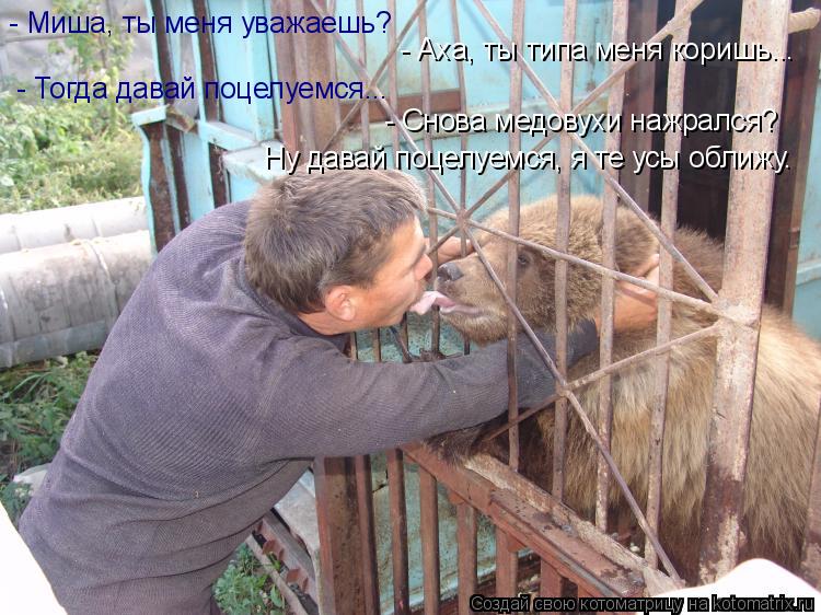 - Миша, ты меня уважаешь? - Аха, ты типа меня коришь... - Тогда давай поцелуемся... - Снова медовухи ... Котоматрица: - Миша, ты меня уважаешь? - Аха, ты типа меня коришь... - Тогда давай поцелуемся... - Снова медовухи нажрался? Ну давай поцелуемся, я те усы оближу.