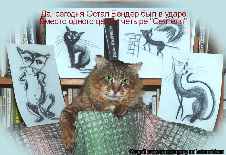 Да, сегодня Остап Бендер был в ударе. Вместо одного целых четыре "Cеятеля"... Котоматрица: Да, сегодня Остап Бендер был в ударе. Вместо одного целых четыре "Cеятеля"
