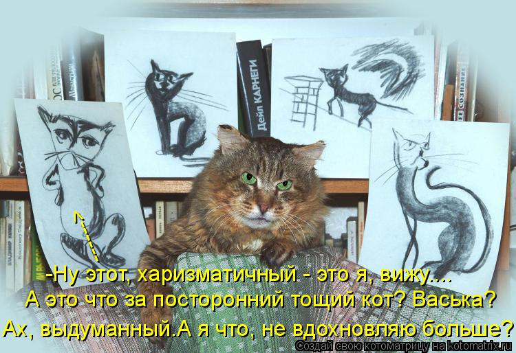 -Ну этот, харизматичный - это я, вижу.... А это что за посторонний тощий кот? Васька? Ах, выдуманный.... Котоматрица: -Ну этот, харизматичный - это я, вижу.... А это что за посторонний тощий кот? Васька? Ах, выдуманный.А я что, не вдохновляю больше? ------>