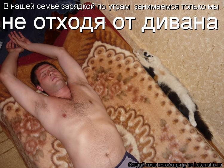В нашей семье зарядкой по утрам занимаемся только мы не отходя от дивана... Котоматрица: В нашей семье зарядкой по утрам занимаемся только мы не отходя от дивана