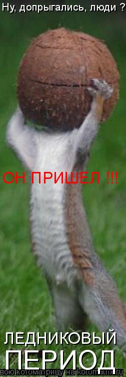Ну, допрыгались, люди ? ОН ПРИШЕЛ !!! ЛЕДНИКОВЫЙ ПЕРИОД... Котоматрица: Ну, допрыгались, люди ? ОН ПРИШЕЛ !!! ЛЕДНИКОВЫЙ ПЕРИОД