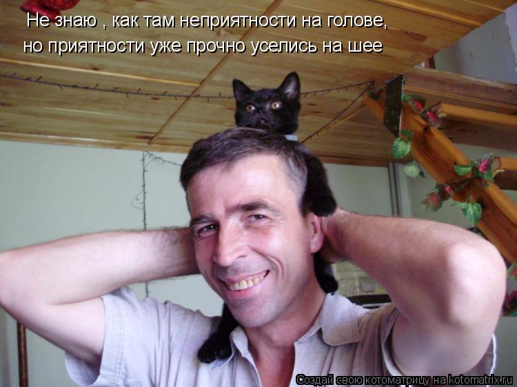 Не знаю , как там неприятности на голове, но приятности уже прочно уселись на шее... Котоматрица: Не знаю , как там неприятности на голове, но приятности уже прочно уселись на шее