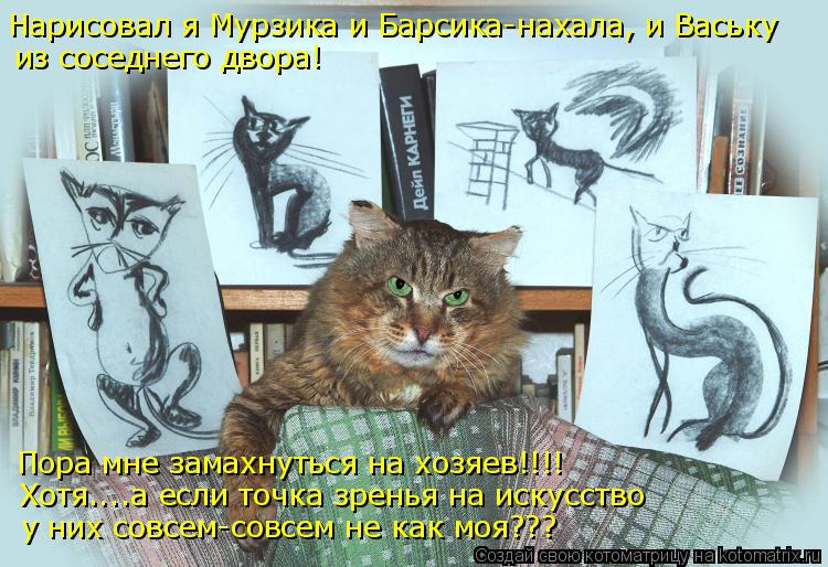 Котоматрица: Нарисовал я Мурзика и Барсика-нахала, и Ваську из соседнего двора!  Пора мне замахнуться на хозяев!!!! Хотя....а если точка зренья на искусство 