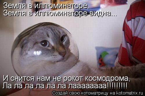 Земля в иллюминаторе, Земля в иллюминаторе видна... И снится нам не рокот космодрома, Ла ла ла ла ла... Котоматрица: Земля в иллюминаторе, Земля в иллюминаторе видна... И снится нам не рокот космодрома, Ла ла ла ла ла ла лаааааааа!!!!!!!!!