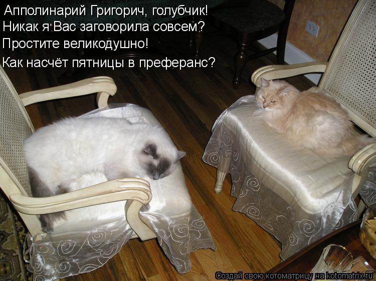 Апполинарий Григорич, голубчик! Никак я Вас заговорила совсем? Простите великодушно! Как насчёт пятн... Котоматрица: Апполинарий Григорич, голубчик! Никак я Вас заговорила совсем? Простите великодушно! Как насчёт пятницы в преферанс?
