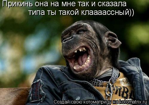 Прикинь она на мне так и сказала типа ты такой клаааассный))... Котоматрица: Прикинь она на мне так и сказала типа ты такой клаааассный))