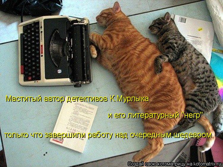 Маститый автор детективов К.Мурлыка и его литературный "негр" только что завершили работу над очеред... Котоматрица: Маститый автор детективов К.Мурлыка и его литературный "негр" только что завершили работу над очередным шедевром.