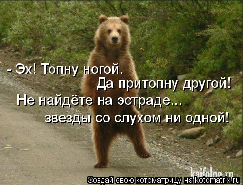 - Эх! Топну ногой. Да притопну другой! Не найдёте на эстраде... звезды со слухом ни одной!... Котоматрица: - Эх! Топну ногой. Да притопну другой! Не найдёте на эстраде... звезды со слухом ни одной!