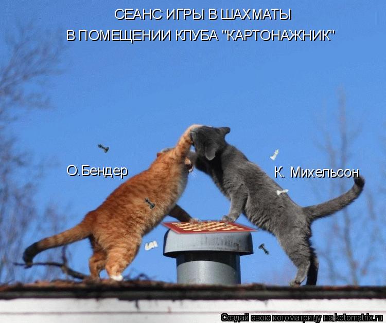 СЕАНС ИГРЫ В ШАХМАТЫ В ПОМЕЩЕНИИ КЛУБА "КАРТОНАЖНИК" О.Бендер К. Михельсон... Котоматрица: СЕАНС ИГРЫ В ШАХМАТЫ В ПОМЕЩЕНИИ КЛУБА "КАРТОНАЖНИК" О.Бендер К. Михельсон