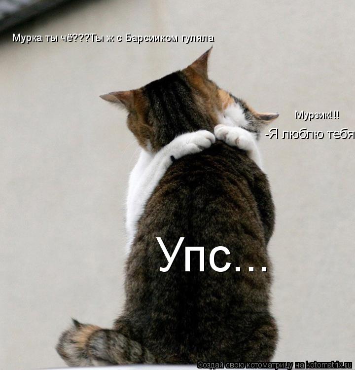 -Я люблю тебя! Мурка ты чё???Ты ж с Барсииком гуляла Мурзик!!! Упс...... Котоматрица: -Я люблю тебя! Мурка ты чё???Ты ж с Барсииком гуляла Мурзик!!! Упс...