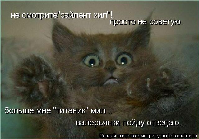 не смотрите"сайлент хил"! просто не советую. больше мне "титаник" мил... валерьянки пойду отведаю...... Котоматрица: не смотрите"сайлент хил"! просто не советую. больше мне "титаник" мил... валерьянки пойду отведаю...