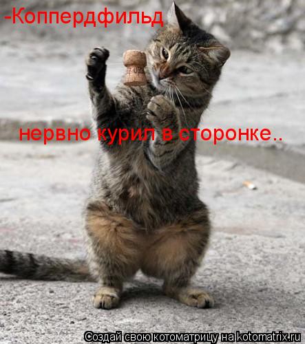 -Коппердфильд нервно курил в сторонке..... Котоматрица: -Коппердфильд нервно курил в сторонке..