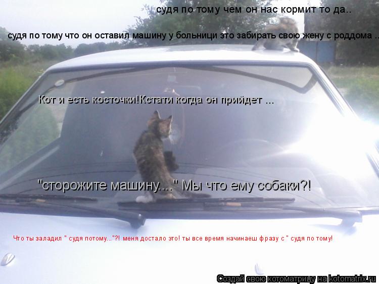 "сторожите машину...." Мы что ему собаки?! судя по тому чем он нас кормит то да.. Кот и есть косточки... Котоматрица: "сторожите машину...." Мы что ему собаки?! судя по тому чем он нас кормит то да.. Кот и есть косточки!Кстати когда он прийдет ... судя по тому что