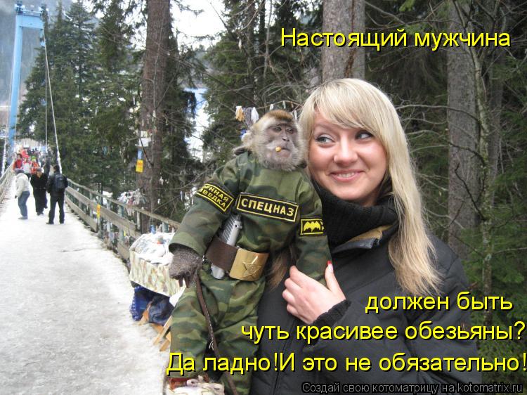 Настоящий мужчина должен быть Да ладно!И это не обязательно! чуть красивее обезьяны?... Котоматрица: Настоящий мужчина должен быть Да ладно!И это не обязательно! чуть красивее обезьяны?