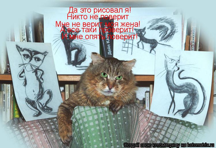 Да это рисовал я! Никто не поверит Мне не верит моя жена! А все таки проверит! И мне опять поверит!... Котоматрица: Да это рисовал я! Никто не поверит Мне не верит моя жена! А все таки проверит! И мне опять поверит!