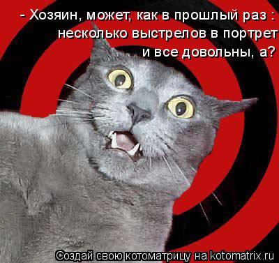 - Хозяин, может, как в прошлый раз : несколько выстрелов в портрет и все довольны, а?... Котоматрица: - Хозяин, может, как в прошлый раз : несколько выстрелов в портрет и все довольны, а?