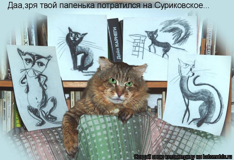 Даа,зря твой папенька потратился на Суриковское...... Котоматрица: Даа,зря твой папенька потратился на Суриковское...