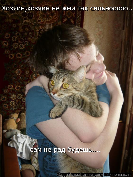 сам не рад будешь.... Хозяин,хозяин не жми так сильнооооо...... Котоматрица: сам не рад будешь.... Хозяин,хозяин не жми так сильнооооо...