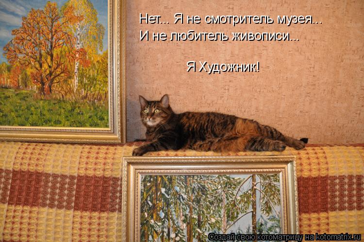 Котоматрица: Нет... Я не смотритель музея...  И не любитель живописи...   Я Художник!