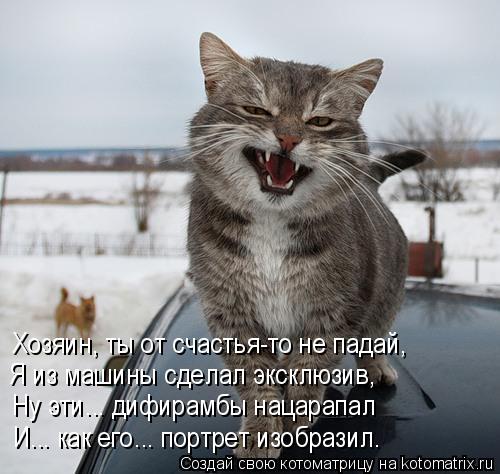 Хозяин, ты от счастья-то не падай, Я из машины сделал эксклюзив, Ну эти... дифирамбы нацарапал И... к... Котоматрица: Хозяин, ты от счастья-то не падай, Я из машины сделал эксклюзив, Ну эти... дифирамбы нацарапал И... как его... портрет изобразил.