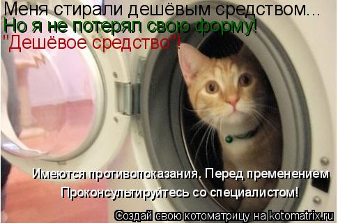 Меня стирали дешёвым средством... Но я не потерял свою форму! "Дешёвое средство"! Проконсультируйтесь... Котоматрица: Меня стирали дешёвым средством... Но я не потерял свою форму! "Дешёвое средство"! Проконсультируйтесь со специалистом! Имеются противопоказ