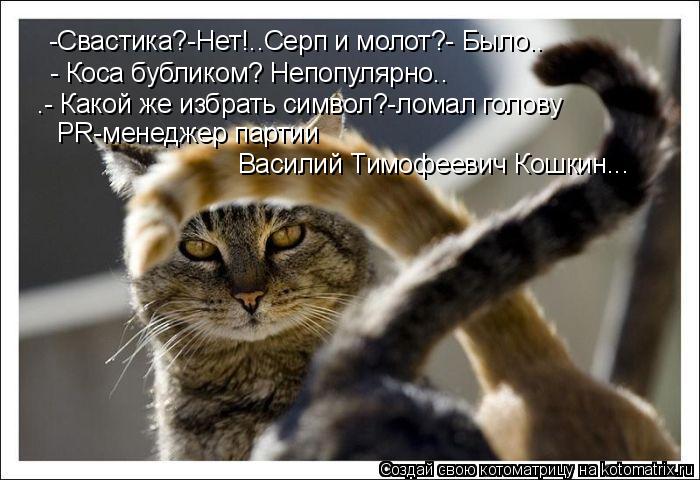 -Свастика?-Нет!..Серп и молот?- Было.. - Коса бубликом? Непопулярно.. .- Какой же избрать символ?-лом... Котоматрица: -Свастика?-Нет!..Серп и молот?- Было.. - Коса бубликом? Непопулярно.. .- Какой же избрать символ?-ломал голову PR-менеджер партии Василий Тимофее
